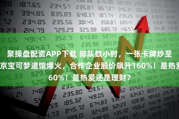 聚操盘配资APP下载 排队数小时，一张卡牌炒至数万元！北京宝可梦道馆爆火，合作企业股价飙升160%！是热爱还是理财？