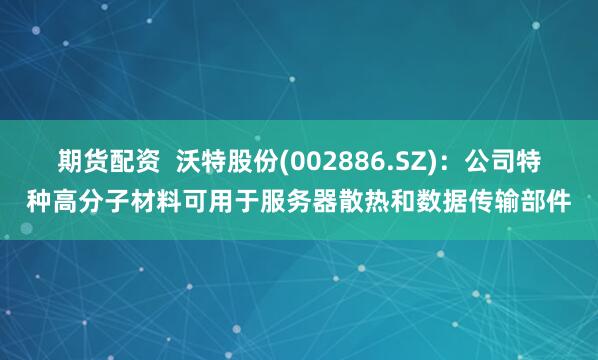 期货配资  沃特股份(002886.SZ)：公司特种高分子材料可用于服务器散热和数据传输部件