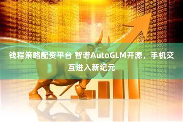 钱程策略配资平台 智谱AutoGLM开源，手机交互进入新纪元