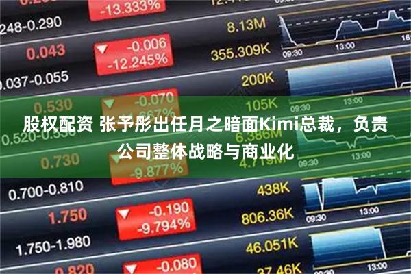 股权配资 张予彤出任月之暗面Kimi总裁，负责公司整体战略与商业化