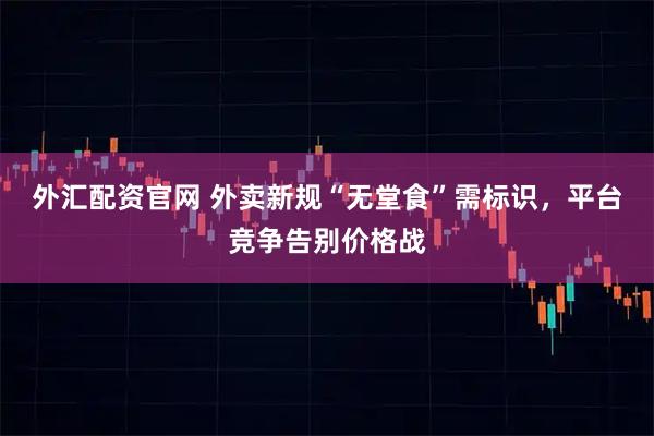 外汇配资官网 外卖新规“无堂食”需标识，平台竞争告别价格战