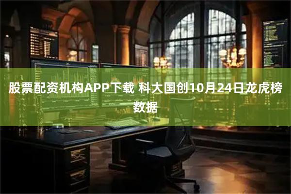 股票配资机构APP下载 科大国创10月24日龙虎榜数据