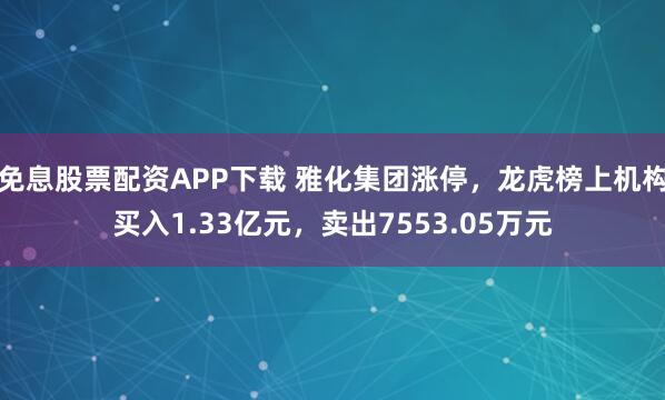 免息股票配资APP下载 雅化集团涨停，龙虎榜上机构买入1.33亿元，卖出7553.05万元