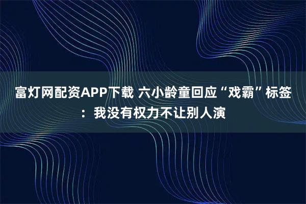 富灯网配资APP下载 六小龄童回应“戏霸”标签：我没有权力不让别人演