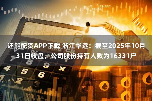 还能配资APP下载 浙江华远：截至2025年10月31日收盘，公司股份持有人数为16331户