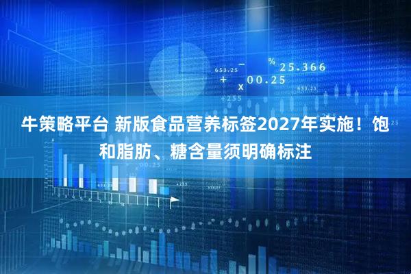 牛策略平台 新版食品营养标签2027年实施！饱和脂肪、糖含量须明确标注