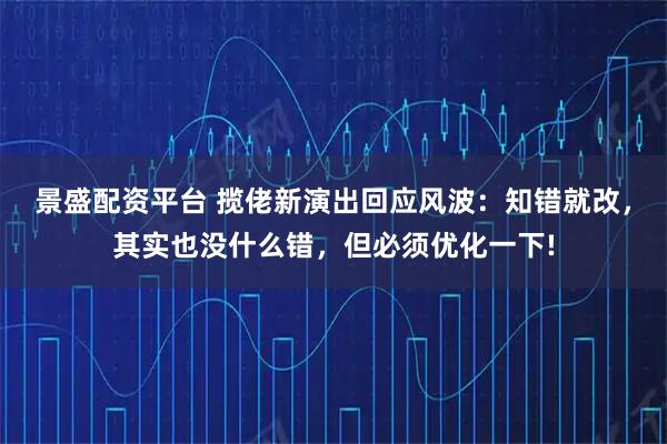 景盛配资平台 揽佬新演出回应风波：知错就改，其实也没什么错，但必须优化一下!