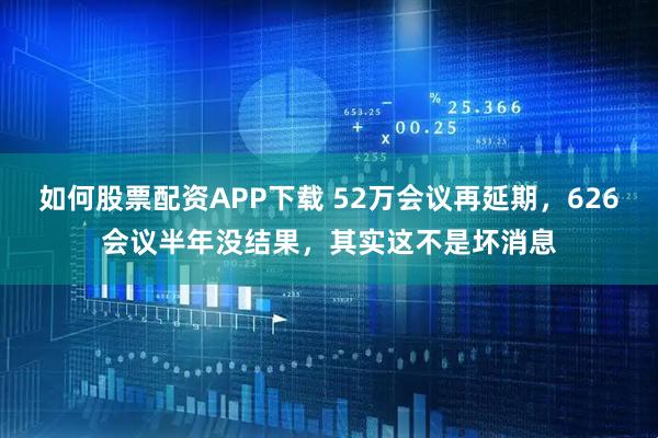 如何股票配资APP下载 52万会议再延期，626会议半年没结果，其实这不是坏消息