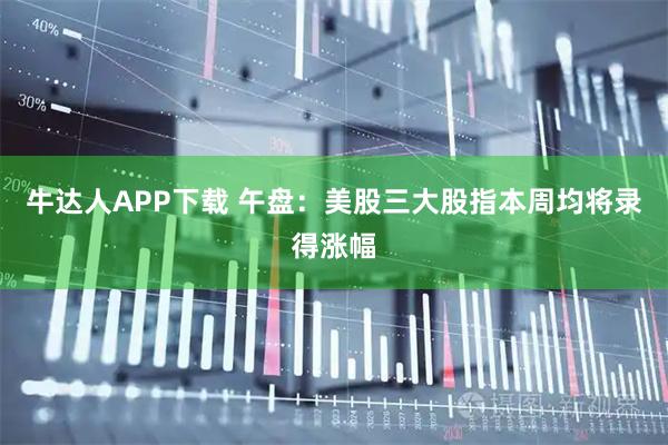 牛达人APP下载 午盘：美股三大股指本周均将录得涨幅