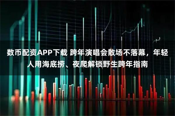 数币配资APP下载 跨年演唱会散场不落幕，年轻人用海底捞、夜爬解锁野生跨年指南