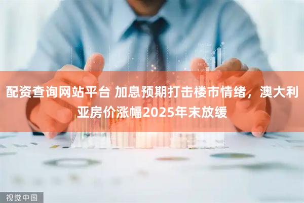 配资查询网站平台 加息预期打击楼市情绪，澳大利亚房价涨幅2025年末放缓