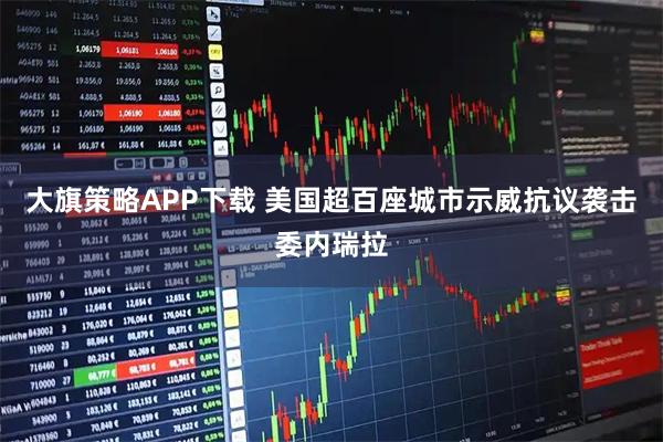 大旗策略APP下载 美国超百座城市示威抗议袭击委内瑞拉