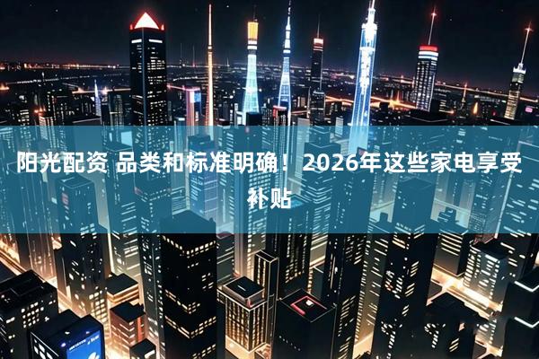 阳光配资 品类和标准明确！2026年这些家电享受补贴