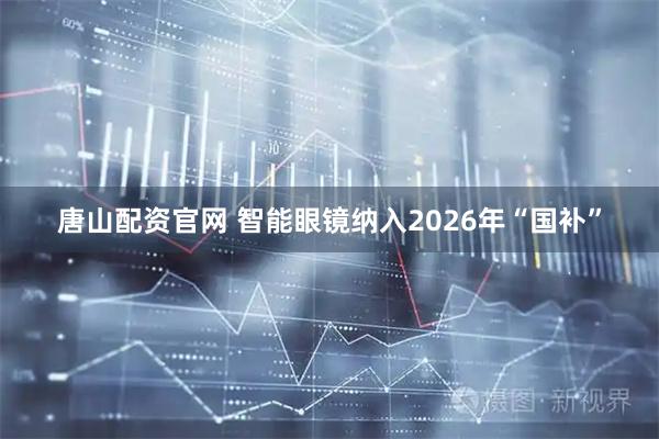 唐山配资官网 智能眼镜纳入2026年“国补”