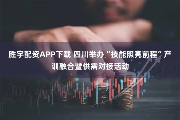 胜宇配资APP下载 四川举办“技能照亮前程”产训融合暨供需对接活动