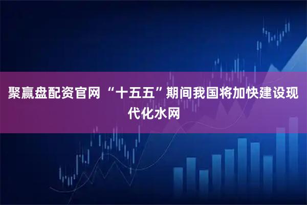 聚赢盘配资官网 “十五五”期间我国将加快建设现代化水网