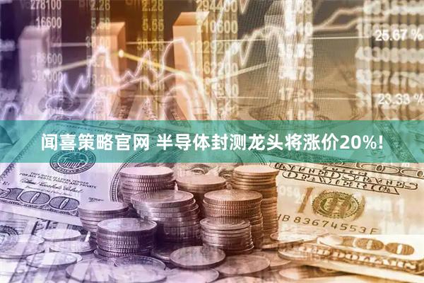 闻喜策略官网 半导体封测龙头将涨价20%!