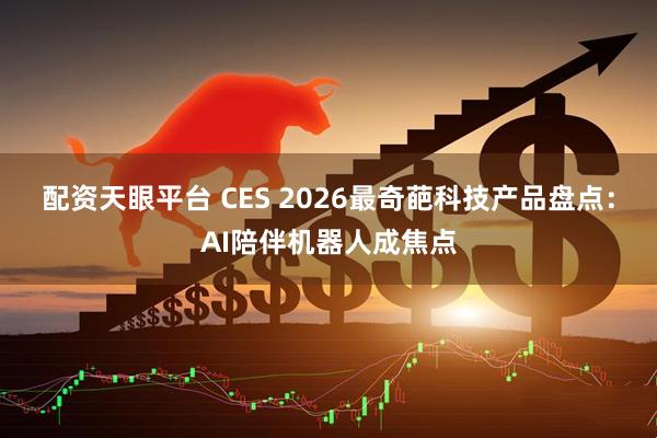 配资天眼平台 CES 2026最奇葩科技产品盘点：AI陪伴机器人成焦点