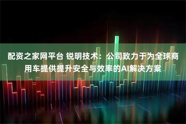 配资之家网平台 锐明技术：公司致力于为全球商用车提供提升安全与效率的AI解决方案