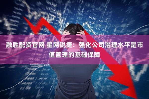 融胜配资官网 星网锐捷：强化公司治理水平是市值管理的基础保障
