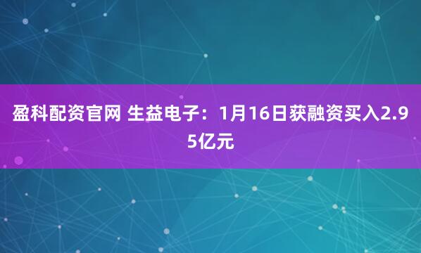盈科配资官网 生益电子：1月16日获融资买入2.95亿元
