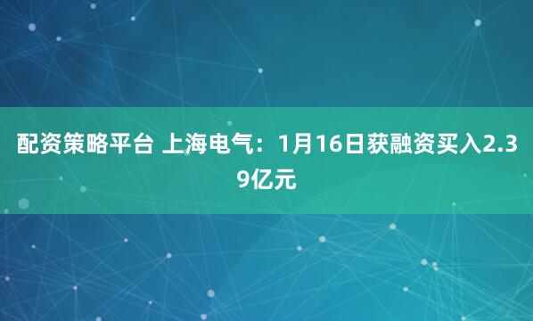 配资策略平台 上海电气：1月16日获融资买入2.39亿元
