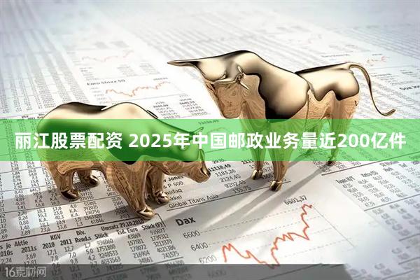丽江股票配资 2025年中国邮政业务量近200亿件