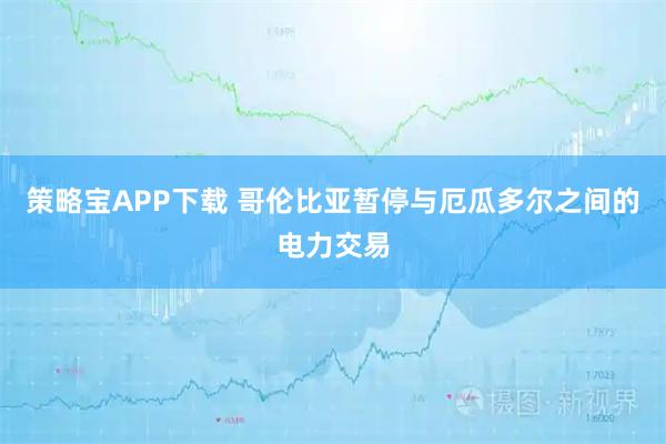 策略宝APP下载 哥伦比亚暂停与厄瓜多尔之间的电力交易