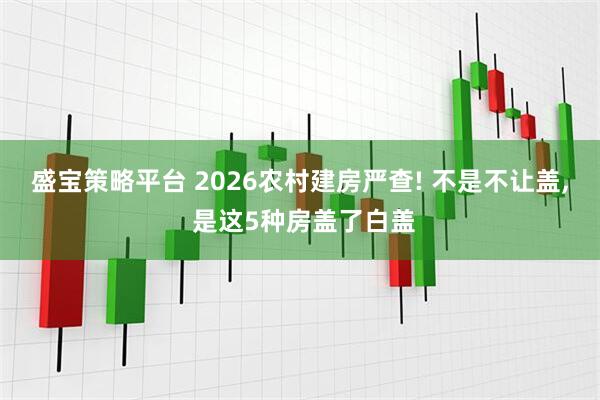 盛宝策略平台 2026农村建房严查! 不是不让盖, 是这5种房盖了白盖