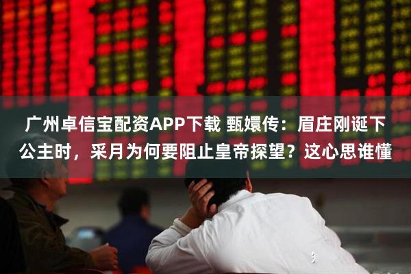 广州卓信宝配资APP下载 甄嬛传：眉庄刚诞下公主时，采月为何要阻止皇帝探望？这心思谁懂