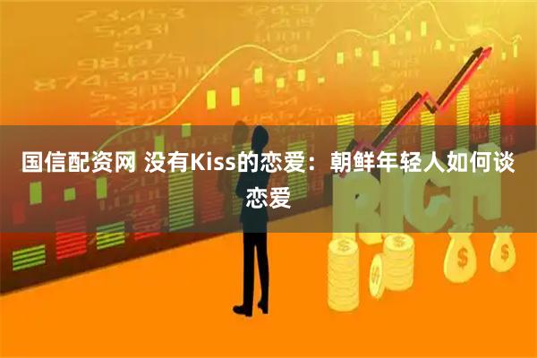 国信配资网 没有Kiss的恋爱：朝鲜年轻人如何谈恋爱