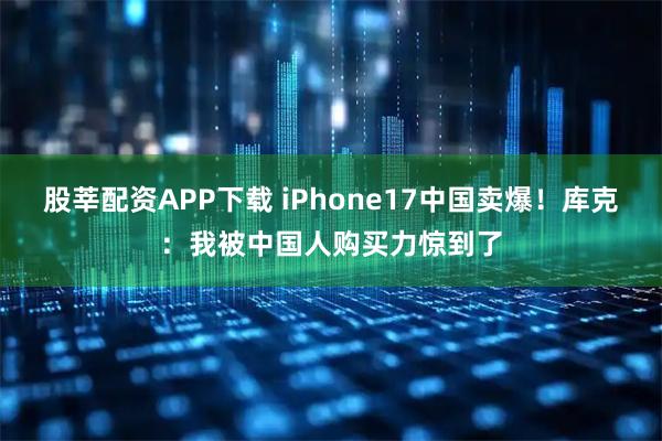 股莘配资APP下载 iPhone17中国卖爆！库克：我被中国人购买力惊到了