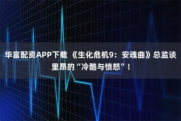 华富配资APP下载 《生化危机9：安魂曲》总监谈里昂的“冷酷与愤怒”！