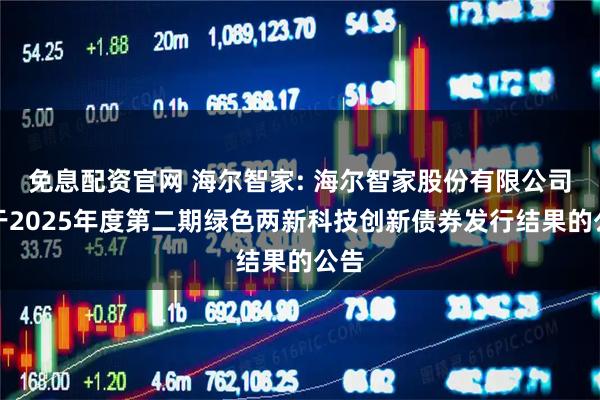 免息配资官网 海尔智家: 海尔智家股份有限公司关于2025年度第二期绿色两新科技创新债券发行结果的公告