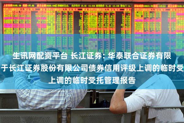 生讯网配资平台 长江证券: 华泰联合证券有限责任公司关于长江证券股份有限公司债券信用评级上调的临时受托管理报告