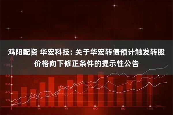 鸿阳配资 华宏科技: 关于华宏转债预计触发转股价格向下修正条件的提示性公告