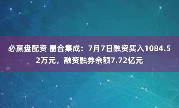 必赢盘配资 晶合集成：7月7日融资买入1084.52万元，融资融券余额7.72亿元