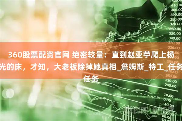 360股票配资官网 绝密较量：直到赵亚苧爬上杨光的床，才知，大老板除掉她真相_詹姆斯_特工_任务