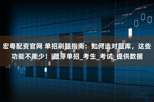 宏粤配资官网 单招刷题指南：如何选对题库，这些功能不能少！|题芽单招_考生_考试_提供数据