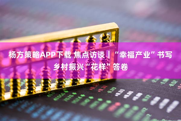 杨方策略APP下载 焦点访谈｜“幸福产业”书写乡村振兴“花样”答卷