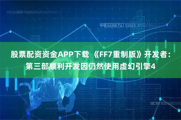 股票配资资金APP下载 《FF7重制版》开发者：第三部顺利开发因仍然使用虚幻引擎4
