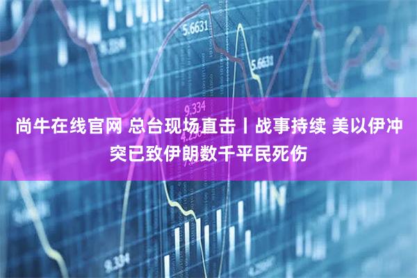 尚牛在线官网 总台现场直击丨战事持续 美以伊冲突已致伊朗数千平民死伤